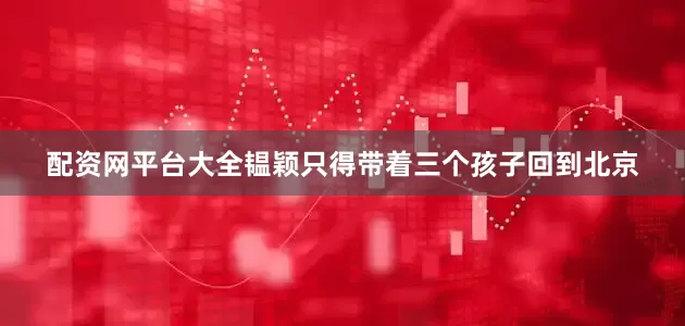 配资网平台大全韫颖只得带着三个孩子回到北京
