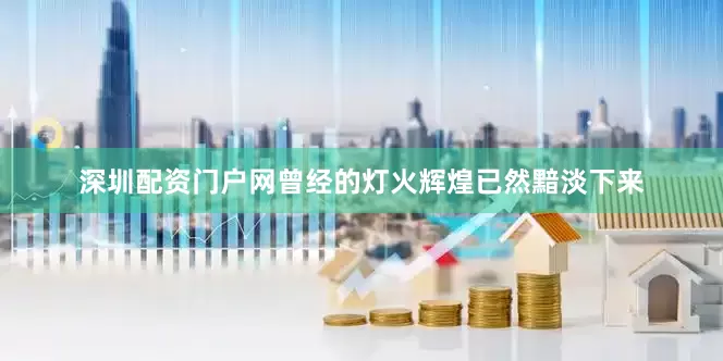深圳配资门户网曾经的灯火辉煌已然黯淡下来