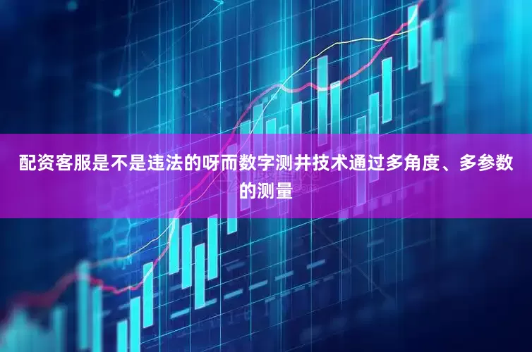 配资客服是不是违法的呀而数字测井技术通过多角度、多参数的测量