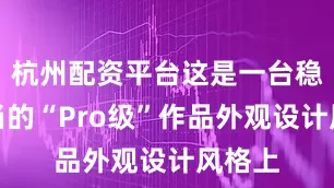 杭州配资平台这是一台稳稳当当的“Pro级”作品外观设计风格上