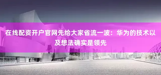 在线配资开户官网先给大家省流一波：华为的技术以及想法确实是领先