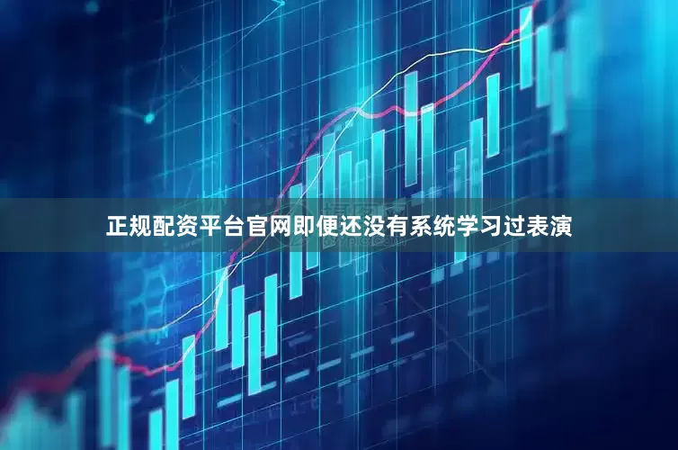 正规配资平台官网即便还没有系统学习过表演