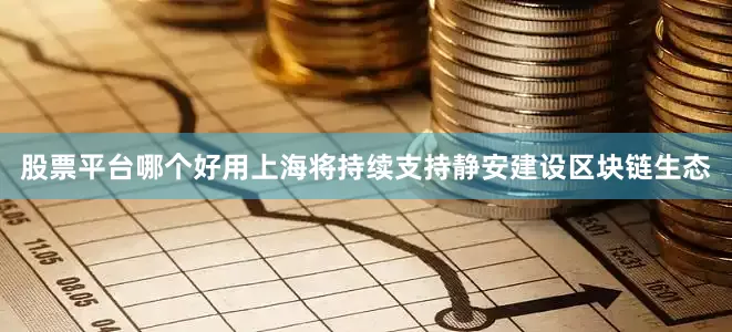 股票平台哪个好用上海将持续支持静安建设区块链生态
