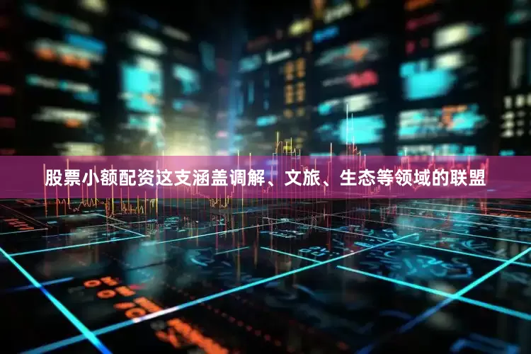 股票小额配资这支涵盖调解、文旅、生态等领域的联盟