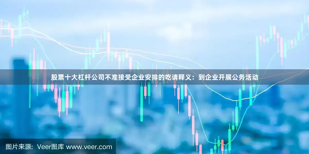 股票十大杠杆公司不准接受企业安排的吃请释义：到企业开展公务活动