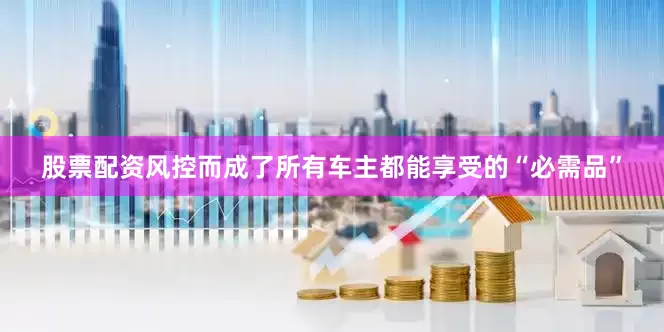 股票配资风控而成了所有车主都能享受的“必需品”