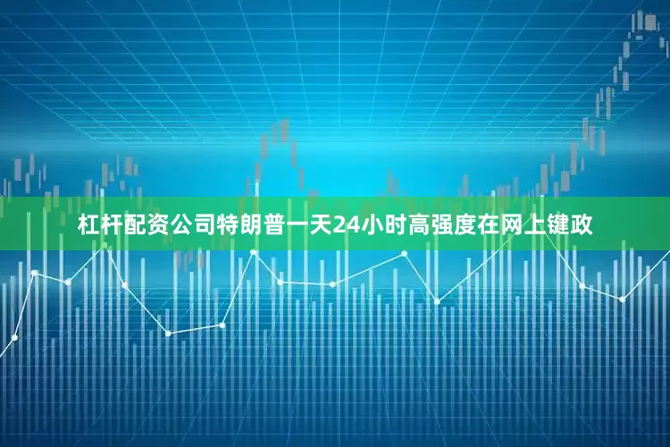 杠杆配资公司特朗普一天24小时高强度在网上键政