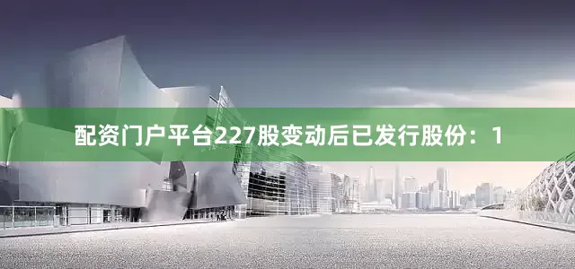 配资门户平台227股变动后已发行股份：1