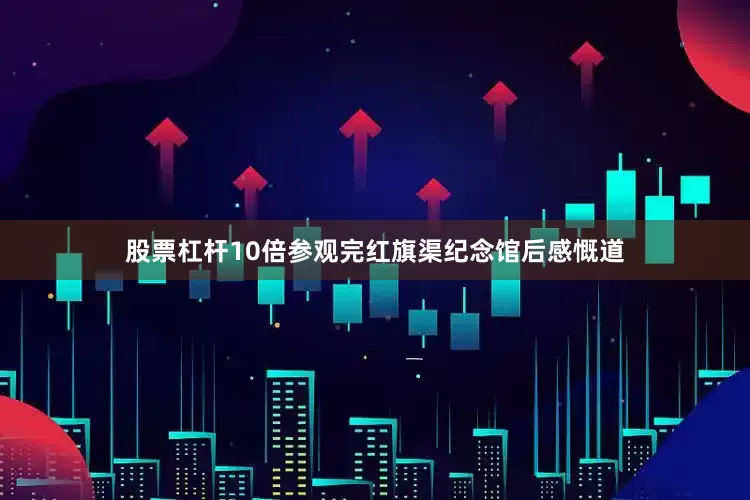 股票杠杆10倍参观完红旗渠纪念馆后感慨道