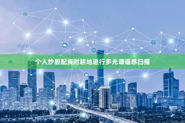 个人炒股配资对耕地进行多光谱遥感扫描