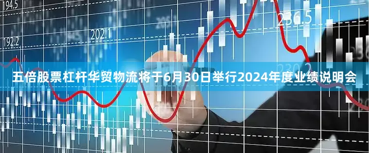 五倍股票杠杆华贸物流将于6月30日举行2024年度业绩说明会