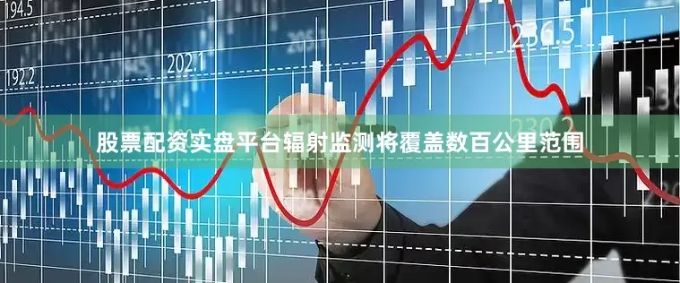股票配资实盘平台辐射监测将覆盖数百公里范围