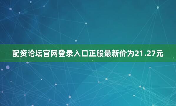 配资论坛官网登录入口正股最新价为21.27元