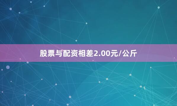 股票与配资相差2.00元/公斤