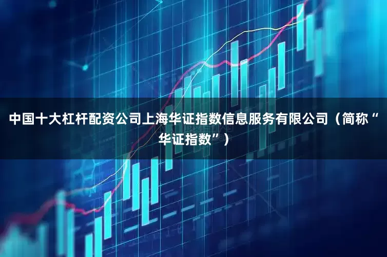 中国十大杠杆配资公司上海华证指数信息服务有限公司（简称“华证指数”）