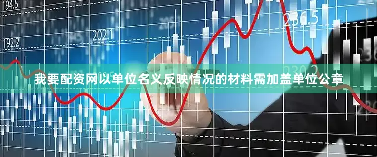 我要配资网以单位名义反映情况的材料需加盖单位公章