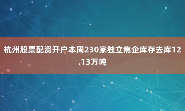 杭州股票配资开户本周230家独立焦企库存去库12.13万吨