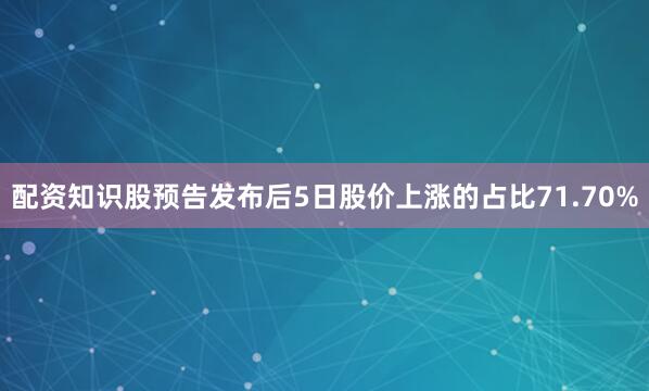 配资知识股预告发布后5日股价上涨的占比71.70%
