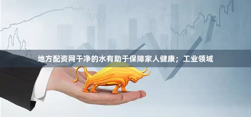 地方配资网干净的水有助于保障家人健康；工业领域