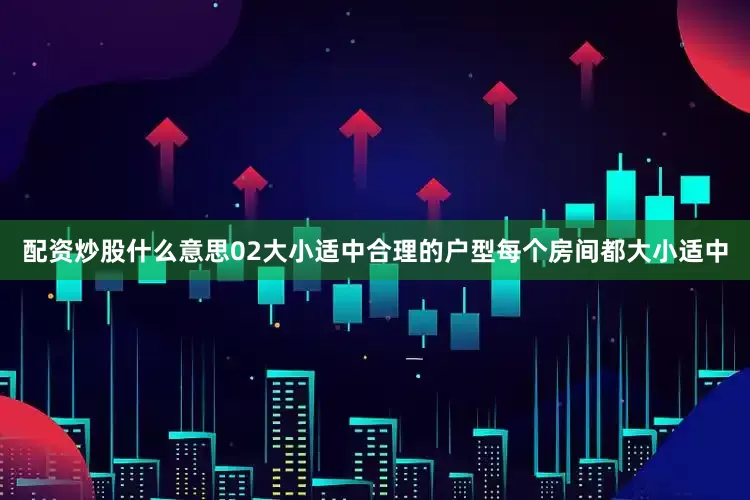 配资炒股什么意思02大小适中合理的户型每个房间都大小适中