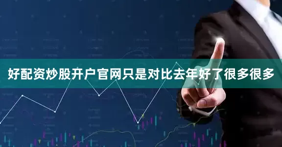 好配资炒股开户官网只是对比去年好了很多很多