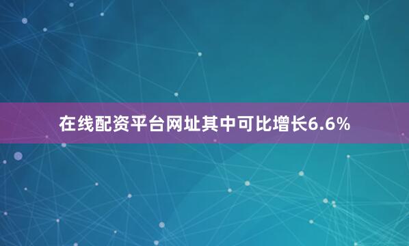 在线配资平台网址其中可比增长6.6%