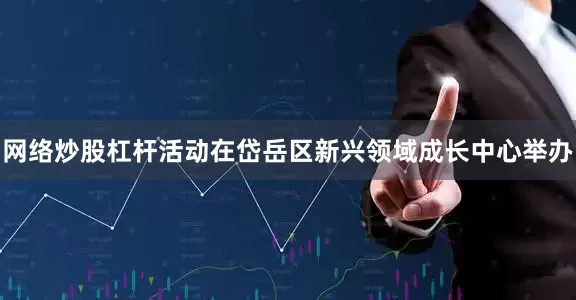 网络炒股杠杆活动在岱岳区新兴领域成长中心举办