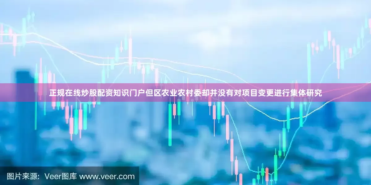 正规在线炒股配资知识门户但区农业农村委却并没有对项目变更进行集体研究