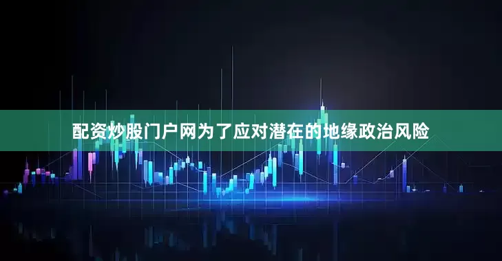 配资炒股门户网为了应对潜在的地缘政治风险