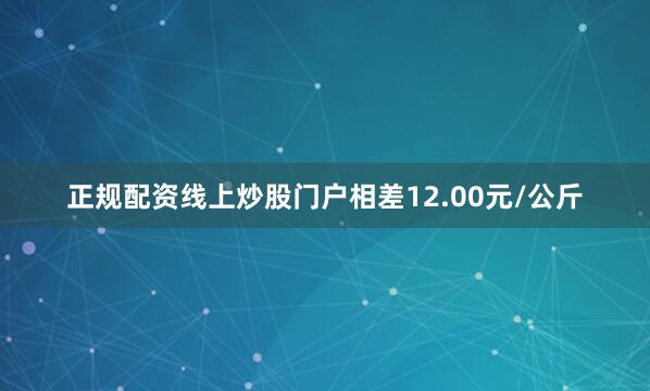 正规配资线上炒股门户相差12.00元/公斤