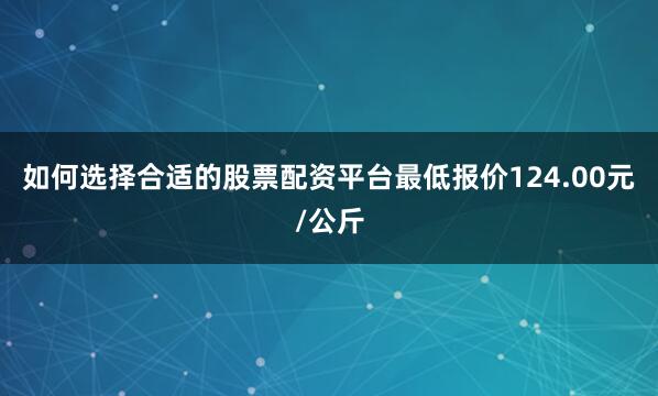 如何选择合适的股票配资平台最低报价124.00元/公斤