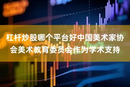 杠杆炒股哪个平台好中国美术家协会美术教育委员会作为学术支持