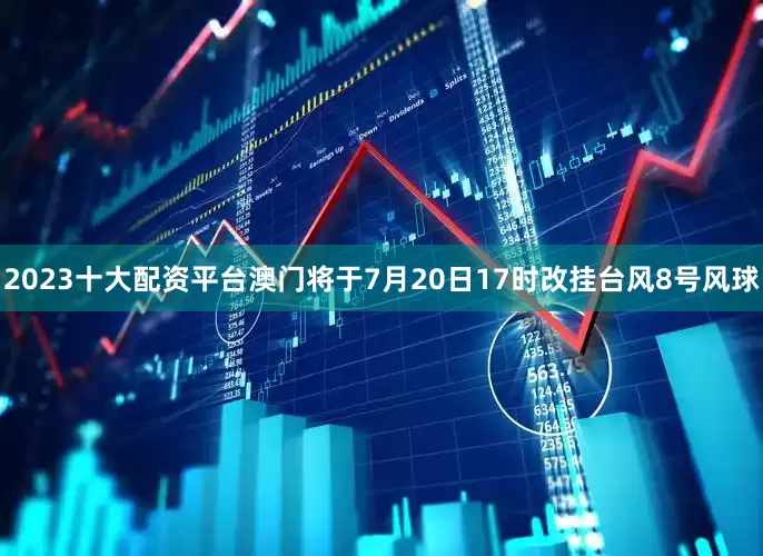 2023十大配资平台澳门将于7月20日17时改挂台风8号风球