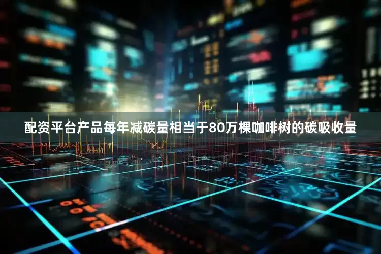 配资平台产品每年减碳量相当于80万棵咖啡树的碳吸收量