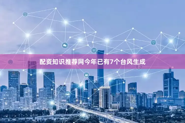 配资知识推荐网今年已有7个台风生成