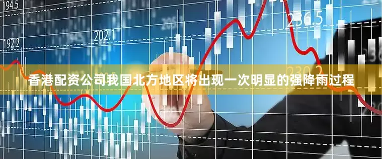 香港配资公司我国北方地区将出现一次明显的强降雨过程