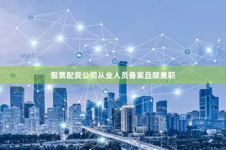 股票配资公司从业人员备案且禁兼职