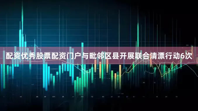 配资优秀股票配资门户与毗邻区县开展联合清漂行动6次