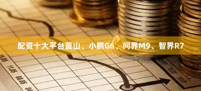 配资十大平台蓝山、小鹏G6、问界M9、智界R7