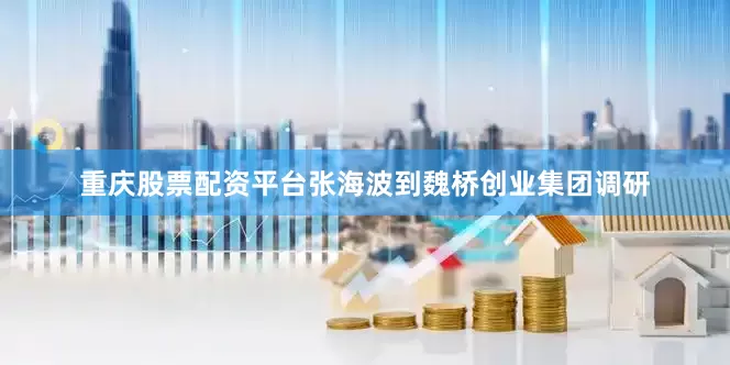 重庆股票配资平台张海波到魏桥创业集团调研