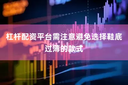 杠杆配资平台需注意避免选择鞋底过薄的款式