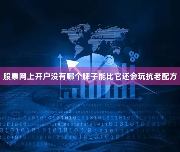 股票网上开户没有哪个牌子能比它还会玩抗老配方
