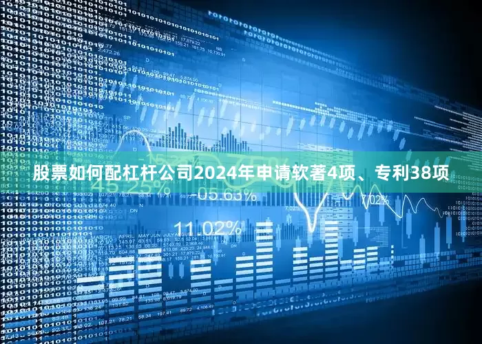 股票如何配杠杆公司2024年申请软著4项、专利38项