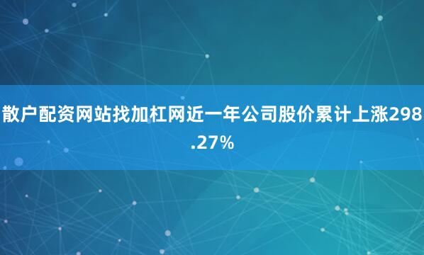 散户配资网站找加杠网近一年公司股价累计上涨298.27%