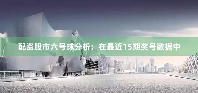 配资股市　　六号球分析：在最近15期奖号数据中