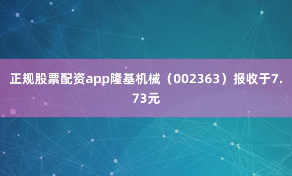 正规股票配资app隆基机械（002363）报收于7.73元