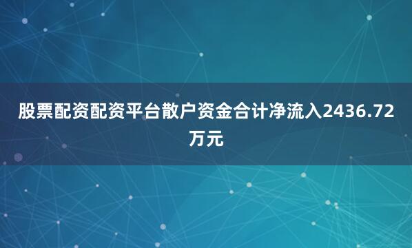 股票配资配资平台散户资金合计净流入2436.72万元