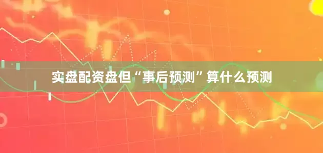 实盘配资盘但“事后预测”算什么预测