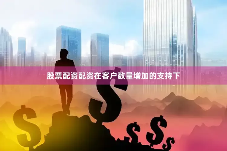 股票配资配资在客户数量增加的支持下