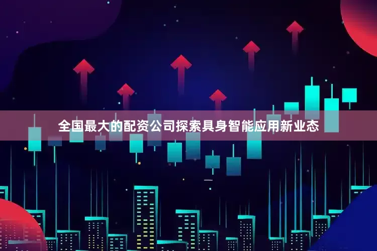 全国最大的配资公司探索具身智能应用新业态